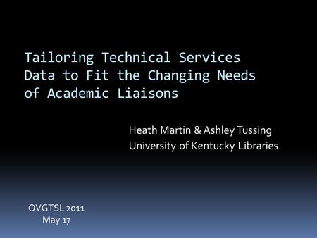 Tailoring Technical Services Data to Fit the Changing Needs of Academic Liaisons Heath Martin & Ashley Tussing University of Kentucky Libraries OVGTSL.