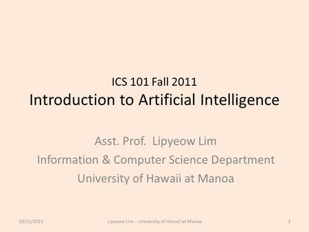ICS 101 Fall 2011 Introduction to Artificial Intelligence Asst. Prof. Lipyeow Lim Information & Computer Science Department University of Hawaii at Manoa.