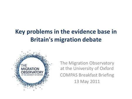 Key problems in the evidence base in Britain's migration debate The Migration Observatory at the University of Oxford COMPAS Breakfast Briefing 13 May.