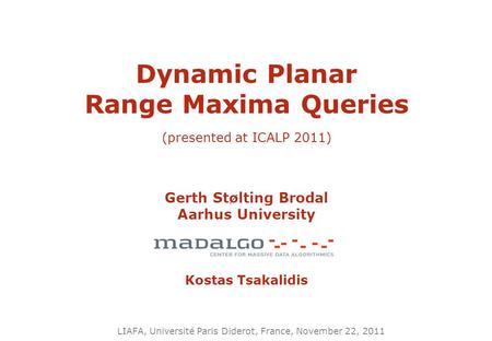 Dynamic Planar Range Maxima Queries (presented at ICALP 2011) Gerth Stølting Brodal Aarhus University Kostas Tsakalidis LIAFA, Université Paris Diderot,