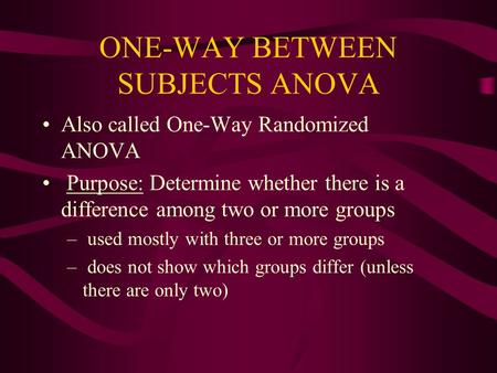 ONE-WAY BETWEEN SUBJECTS ANOVA Also called One-Way Randomized ANOVA Purpose: Determine whether there is a difference among two or more groups – used mostly.