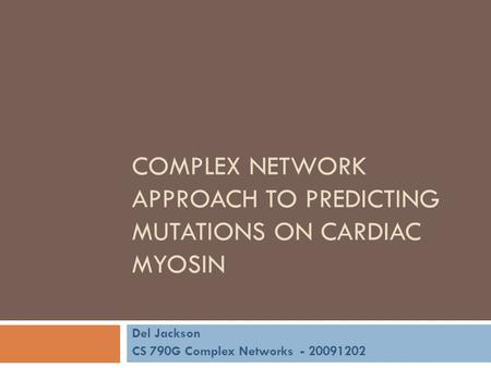 COMPLEX NETWORK APPROACH TO PREDICTING MUTATIONS ON CARDIAC MYOSIN Del Jackson CS 790G Complex Networks - 20091202.