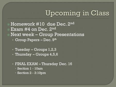  Homework #10 due Dec. 2 nd  Exam #4 on Dec. 2 nd  Next week – Group Presentations Group Papers – Dec. 9 th Tuesday – Groups 1,2,3 Thursday – Groups.