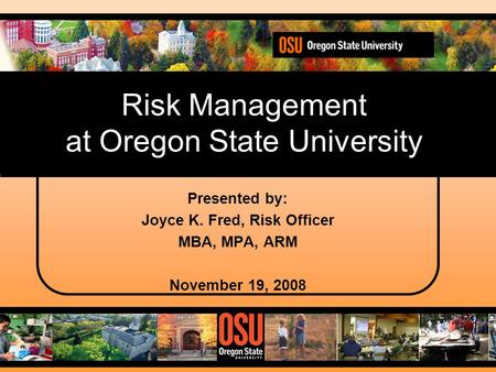 Risk Management at Oregon State University Presented by: Joyce K. Fred, Risk Officer MBA, MPA, ARM November 19, 2008.