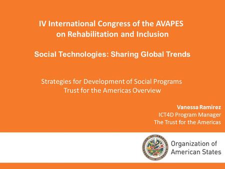 Vanessa Ramirez ICT4D Program Manager The Trust for the Americas IV International Congress of the AVAPES on Rehabilitation and Inclusion Social Technologies: