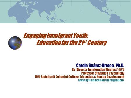 Engaging Immigrant Youth: Education for the 21 st Century Carola Suárez-Orozco, Ph.D. Co-Director Immigration NYU Professor of Applied Psychology.