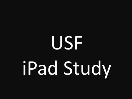 USF iPad Study. USF iPad Study The USF iPad study is a six-month research project that will review, experiment and share potential uses of the iPad in.