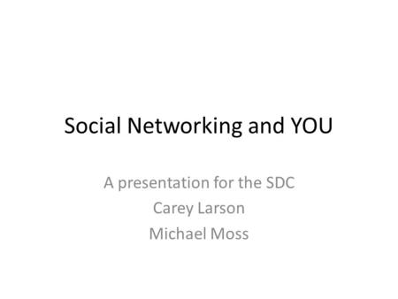 Social Networking and YOU A presentation for the SDC Carey Larson Michael Moss.