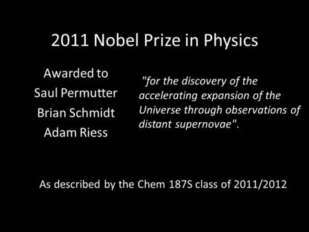 2011 Nobel Prize in Physics Awarded to Saul Permutter Brian Schmidt Adam Riess for the discovery of the accelerating expansion of the Universe through.