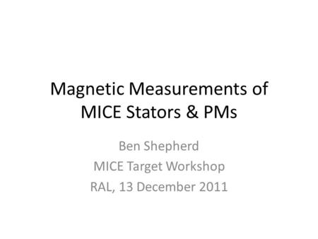Magnetic Measurements of MICE Stators & PMs Ben Shepherd MICE Target Workshop RAL, 13 December 2011.