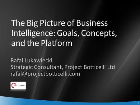 1 1 The Big Picture of Business Intelligence: Goals, Concepts, and the Platform Rafal Lukawiecki Strategic Consultant, Project Botticelli Ltd