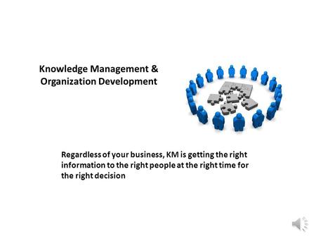 Knowledge Management & Organization Development Regardless of your business, KM is getting the right information to the right people at the right time.
