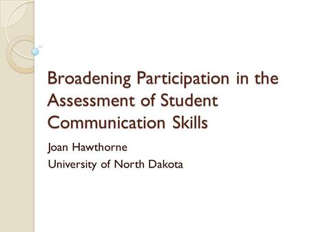 Broadening Participation in the Assessment of Student Communication Skills Joan Hawthorne University of North Dakota.