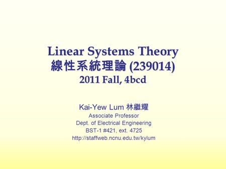 Linear Systems Theory 線性系統理論 (239014) 2011 Fall, 4bcd Kai-Yew Lum 林繼耀 Associate Professor Dept. of Electrical Engineering BST-1 #421, ext. 4725