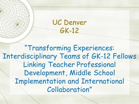 “Transforming Experiences: Interdisciplinary Teams of GK-12 Fellows Linking Teacher Professional Development, Middle School Implementation and International.