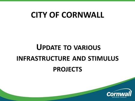 CITY OF CORNWALL U PDATE TO VARIOUS INFRASTRUCTURE AND STIMULUS PROJECTS.
