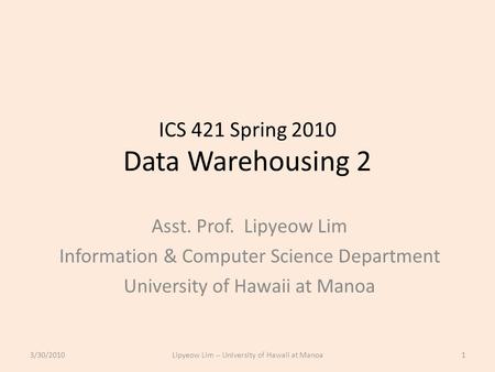 ICS 421 Spring 2010 Data Warehousing 2 Asst. Prof. Lipyeow Lim Information & Computer Science Department University of Hawaii at Manoa 3/30/20101Lipyeow.