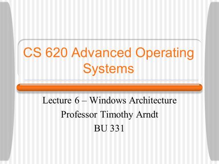 CS 620 Advanced Operating Systems Lecture 6 – Windows Architecture Professor Timothy Arndt BU 331.