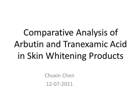 Comparative Analysis of Arbutin and Tranexamic Acid in Skin Whitening Products Chuxin Chen 12-07-2011.