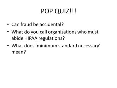 POP QUIZ!!! Can fraud be accidental? What do you call organizations who must abide HIPAA regulations? What does ‘minimum standard necessary’ mean?