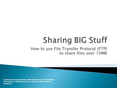 How to use File Transfer Protocol (FTP) to share files over 10MB Created by Rosemary Browne, Information Resource Coordinator Information Technology Services,