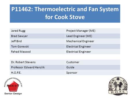 P11462: Thermoelectric and Fan System for Cook Stove Jared RuggProject Manager (ME) Brad SawyerLead Engineer (ME) Jeff BirdMechanical Engineer Tom GorevskiElectrical.
