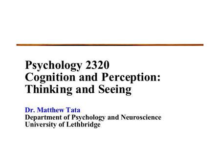Psychology 2320 Cognitionand Perception: Thinking and Seeing Dr.Matthew Tata Department of PsychologyandNeuroscience University of Lethbridge.
