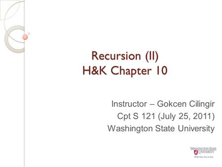 Recursion (II) H&K Chapter 10 Instructor – Gokcen Cilingir Cpt S 121 (July 25, 2011) Washington State University.