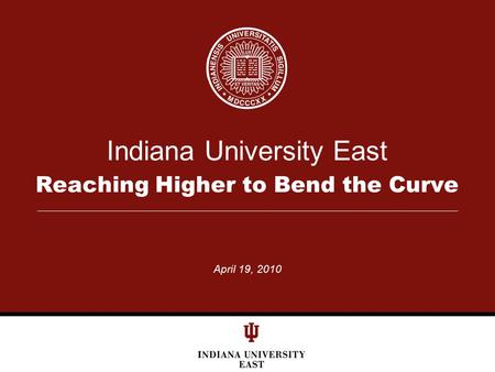 Indiana University East Reaching Higher to Bend the Curve April 19, 2010.