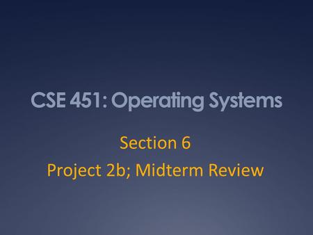 CSE 451: Operating Systems Section 6 Project 2b; Midterm Review.
