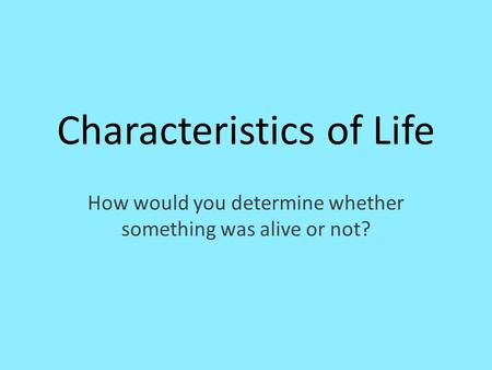Characteristics of Life How would you determine whether something was alive or not?