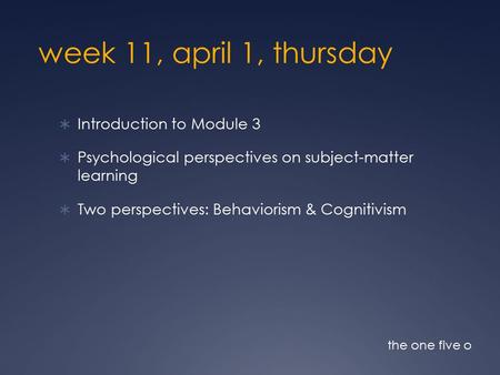 Week 11, april 1, thursday  Introduction to Module 3  Psychological perspectives on subject-matter learning  Two perspectives: Behaviorism & Cognitivism.