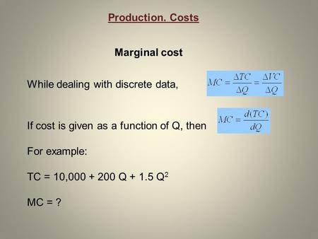 If cost is given as a function of Q, then For example: TC = 10,000 + 200 Q + 1.5 Q 2 MC = ? While dealing with discrete data, Marginal cost Production.