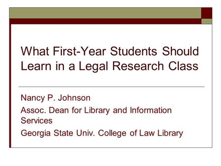 What First-Year Students Should Learn in a Legal Research Class Nancy P. Johnson Assoc. Dean for Library and Information Services Georgia State Univ. College.