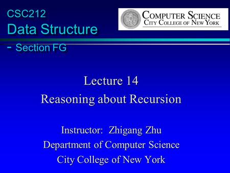 CSC212 Data Structure - Section FG Lecture 14 Reasoning about Recursion Instructor: Zhigang Zhu Department of Computer Science City College of New York.