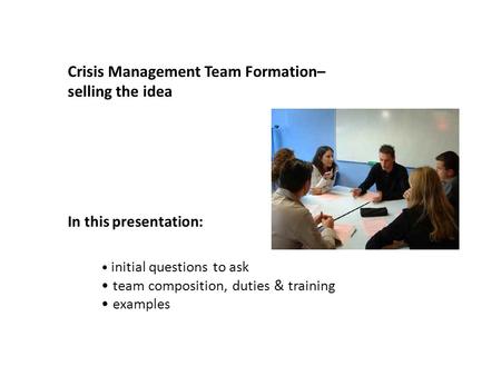 Crisis Management Team Formation– selling the idea In this presentation: initial questions to ask team composition, duties & training examples.