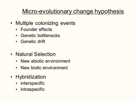 Micro-evolutionary change hypothesis Multiple colonizing events Founder effects Genetic bottlenecks Genetic drift Natural Selection New abiotic environment.