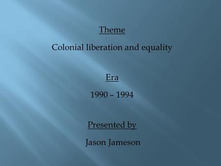 Theme Colonial liberation and equality Era 1990 – 1994 Presented by Jason Jameson.