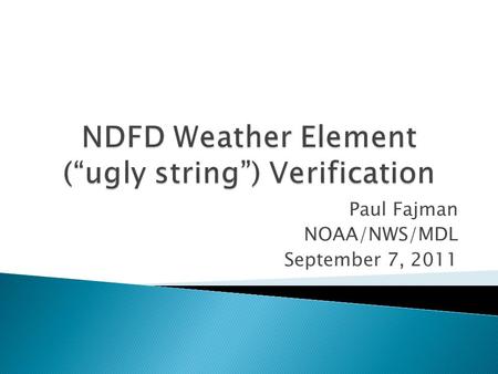 Paul Fajman NOAA/NWS/MDL September 7, 2011.  NDFD ugly string  NDFD Forecasts and encoding  Observations  Assumptions  Output, Scores and Display.