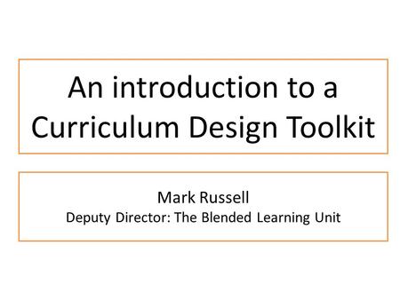 An introduction to a Curriculum Design Toolkit Mark Russell Deputy Director: The Blended Learning Unit.