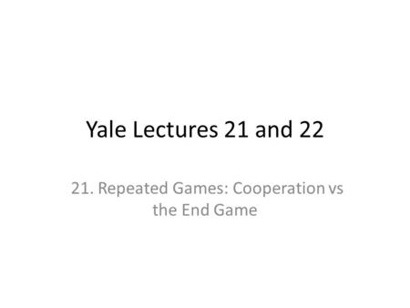 Yale Lectures 21 and 22 21. Repeated Games: Cooperation vs the End Game.