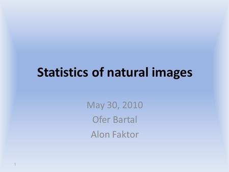 Statistics of natural images May 30, 2010 Ofer Bartal Alon Faktor 1.