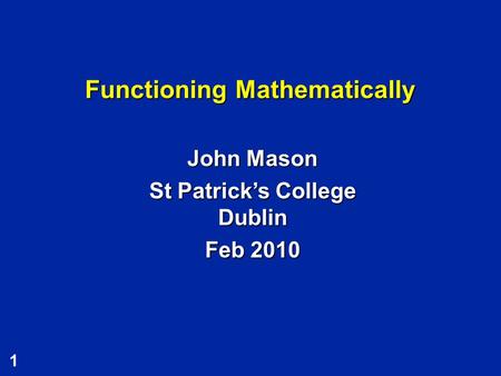 1 Functioning Mathematically John Mason St Patrick’s College Dublin Feb 2010.
