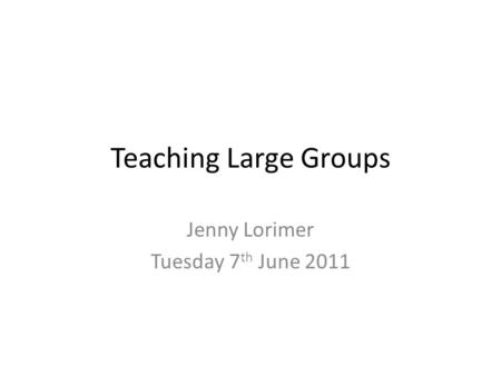 Teaching Large Groups Jenny Lorimer Tuesday 7 th June 2011.