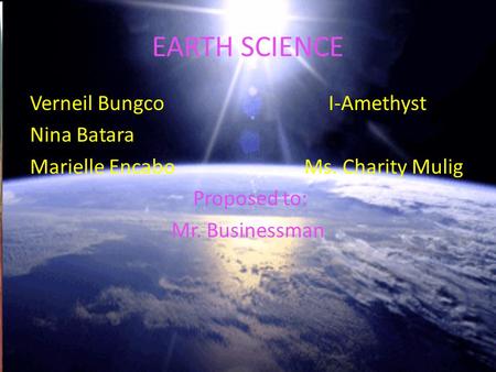 EARTH SCIENCE Verneil Bungco I-Amethyst Nina Batara Marielle Encabo Ms. Charity Mulig Proposed to: Mr. Businessman.
