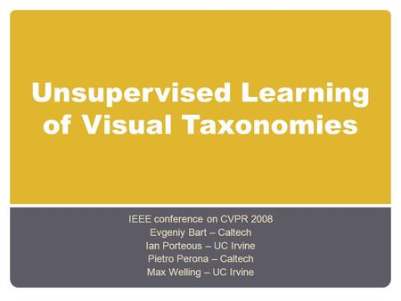 Unsupervised Learning of Visual Taxonomies IEEE conference on CVPR 2008 Evgeniy Bart – Caltech Ian Porteous – UC Irvine Pietro Perona – Caltech Max Welling.