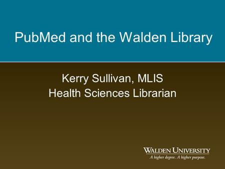 PubMed and the Walden Library Kerry Sullivan, MLIS Health Sciences Librarian.