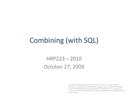 1 Combining (with SQL) HRP223 – 2010 October 27, 2009 Copyright © 1999-2009 Leland Stanford Junior University. All rights reserved. Warning: This presentation.