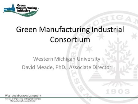 Green Manufacturing Industrial Consortium Western Michigan University David Meade, PhD., Associate Director.