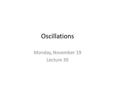 Oscillations Monday, November 19 Lecture 30. Workbook problems due Wednesday WB 10.5, problems 14-25.